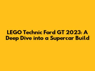 LEGO Technic Ford GT 2023: A Deep Dive into a Supercar Build
