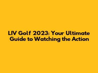 LIV Golf 2023: Your Ultimate Guide to Watching the Action