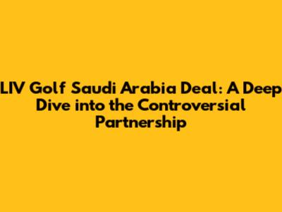 LIV Golf Saudi Arabia Deal: A Deep Dive into the Controversial Partnership