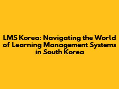 LMS Korea: Navigating the World of Learning Management Systems in South Korea