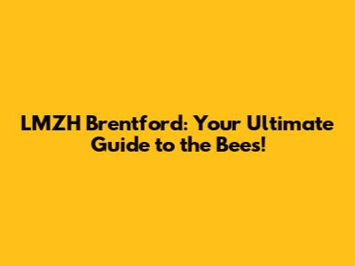 LMZH Brentford: Your Ultimate Guide to the Bees!