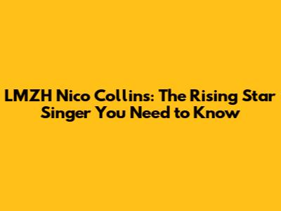 LMZH Nico Collins: The Rising Star Singer You Need to Know