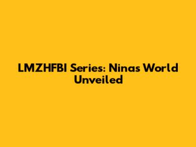 LMZHFBI Series: Nina's World Unveiled