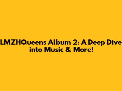 LMZHQueen's Album 2: A Deep Dive into Music & More!