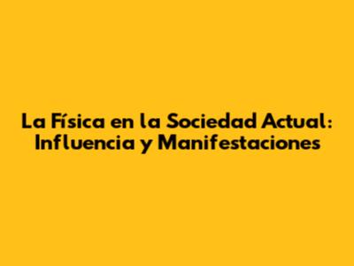 La Física en la Sociedad Actual: Influencia y Manifestaciones