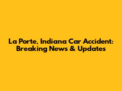 La Porte, Indiana Car Accident: Breaking News & Updates