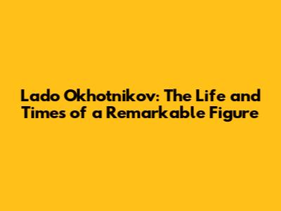 Lado Okhotnikov: The Life and Times of a Remarkable Figure