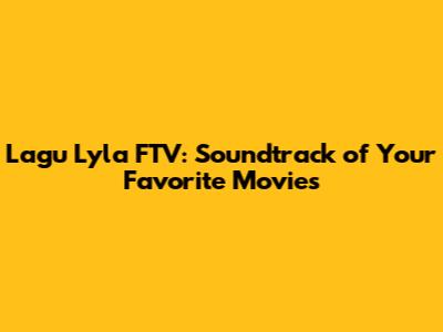 Lagu Lyla FTV: Soundtrack of Your Favorite Movies
