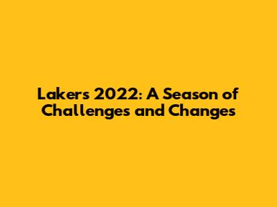 Lakers 2022: A Season of Challenges and Changes