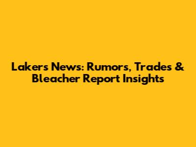 Lakers News: Rumors, Trades & Bleacher Report Insights