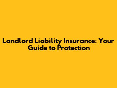 Landlord Liability Insurance: Your Guide to Protection