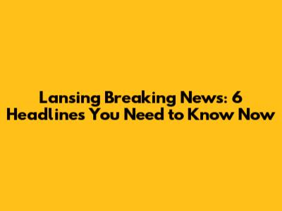 Lansing Breaking News: 6 Headlines You Need to Know Now