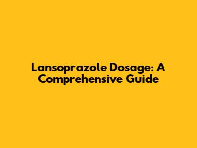 Lansoprazole Dosage: A Comprehensive Guide