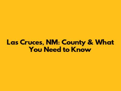 Las Cruces, NM: County & What You Need to Know