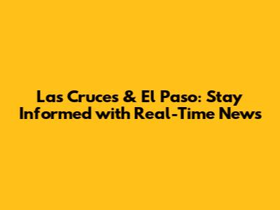 Las Cruces & El Paso: Stay Informed with Real-Time News