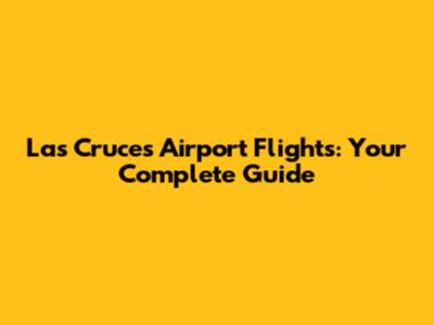 Las Cruces Airport Flights: Your Complete Guide