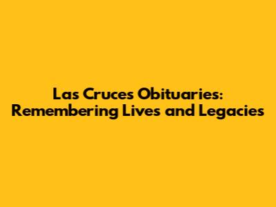 Las Cruces Obituaries: Remembering Lives and Legacies