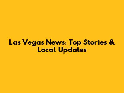 Las Vegas News: Top Stories & Local Updates