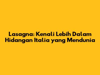 Lasagna: Kenali Lebih Dalam Hidangan Italia yang Mendunia