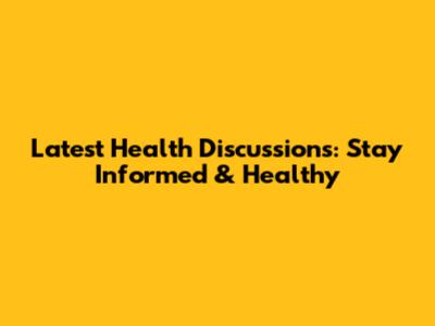 Latest Health Discussions: Stay Informed & Healthy