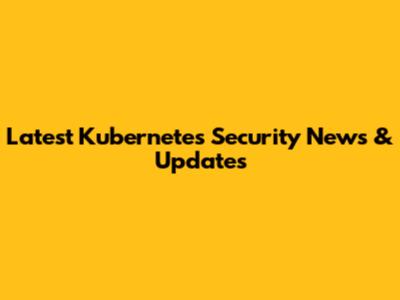 Latest Kubernetes Security News & Updates