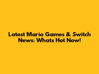 Latest Mario Games & Switch News: What's Hot Now!