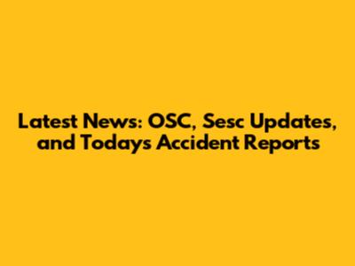 Latest News: OSC, Sesc Updates, and Today's Accident Reports