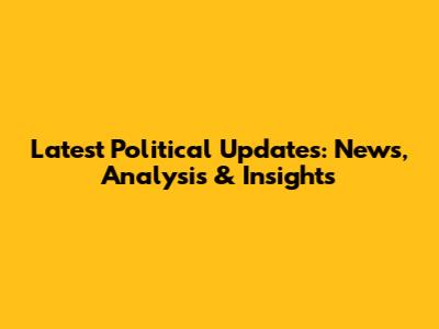 Latest Political Updates: News, Analysis & Insights