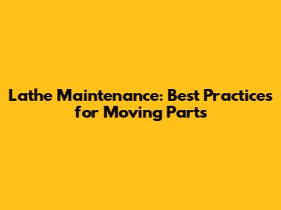Lathe Maintenance: Best Practices for Moving Parts