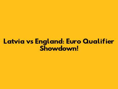 Latvia vs England: Euro Qualifier Showdown!