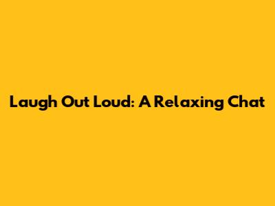 Laugh Out Loud: A Relaxing Chat