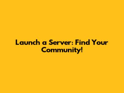 Launch a Server: Find Your Community!