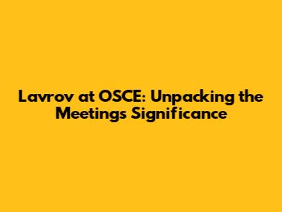 Lavrov at OSCE: Unpacking the Meeting's Significance