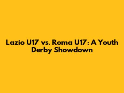 Lazio U17 vs. Roma U17: A Youth Derby Showdown