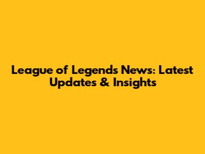 League of Legends News: Latest Updates & Insights