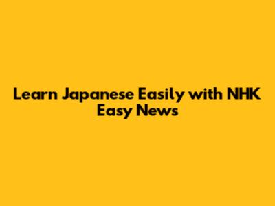 Learn Japanese Easily with NHK Easy News