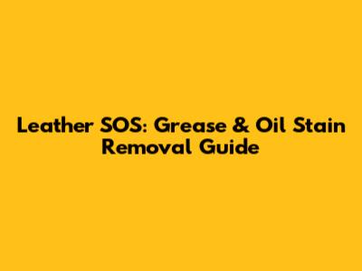 Leather SOS: Grease & Oil Stain Removal Guide