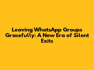 Leaving WhatsApp Groups Gracefully: A New Era of Silent Exits