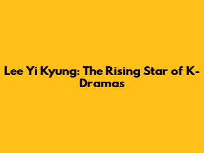 Lee Yi Kyung: The Rising Star of K-Dramas