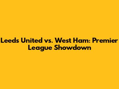 Leeds United vs. West Ham: Premier League Showdown