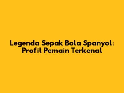 Legenda Sepak Bola Spanyol: Profil Pemain Terkenal