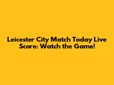 Leicester City Match Today Live Score: Watch the Game!