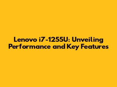 Lenovo i7-1255U: Unveiling Performance and Key Features
