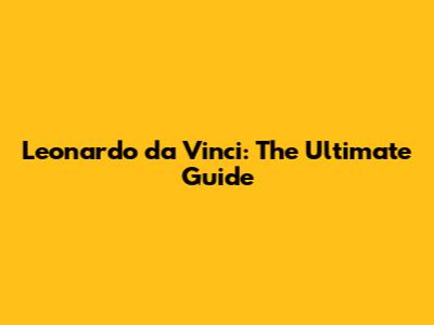 Leonardo da Vinci: The Ultimate Guide
