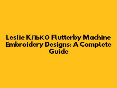 Leslie Kлько Flutterby Machine Embroidery Designs: A Complete Guide