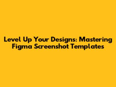 Level Up Your Designs: Mastering Figma Screenshot Templates