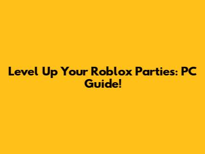 Level Up Your Roblox Parties: PC Guide!