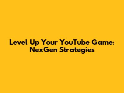 Level Up Your YouTube Game: NexGen Strategies