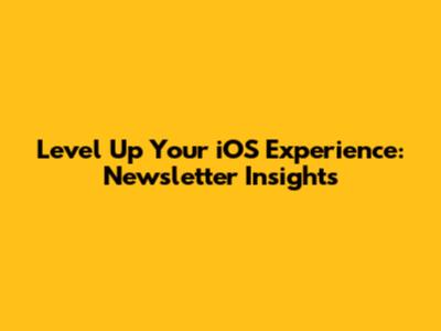 Level Up Your iOS Experience: Newsletter Insights