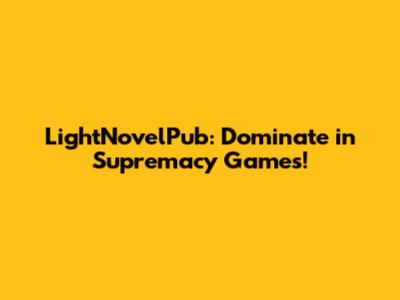 LightNovelPub: Dominate in Supremacy Games!